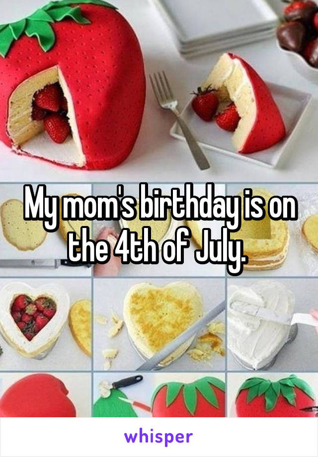 My mom's birthday is on the 4th of July. 