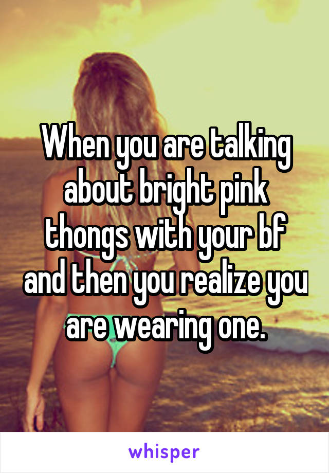 When you are talking about bright pink thongs with your bf and then you realize you are wearing one.