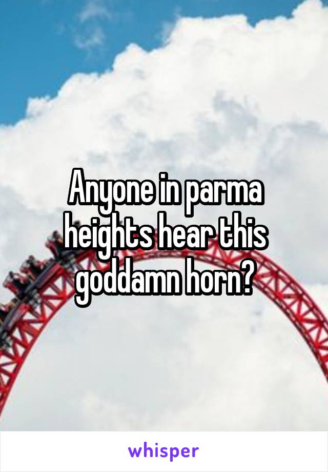 Anyone in parma heights hear this goddamn horn?