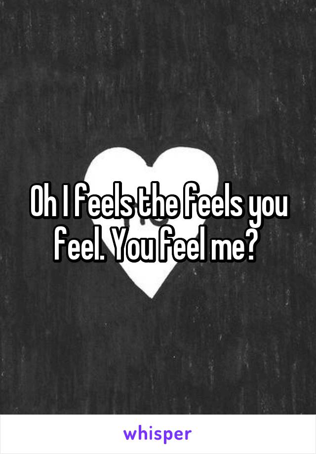 Oh I feels the feels you feel. You feel me? 