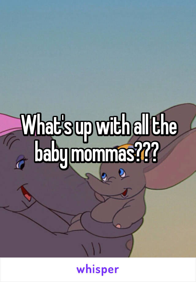 What's up with all the baby mommas??? 