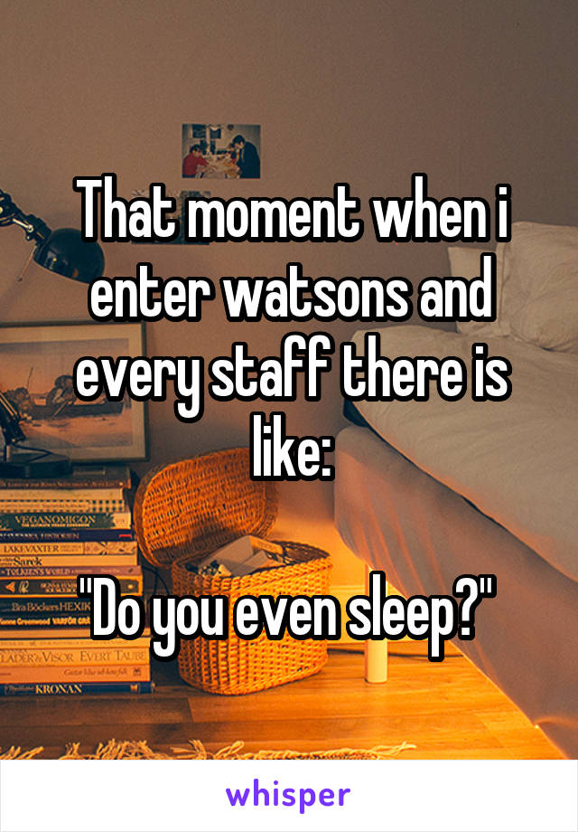 That moment when i enter watsons and every staff there is like:

"Do you even sleep?" 