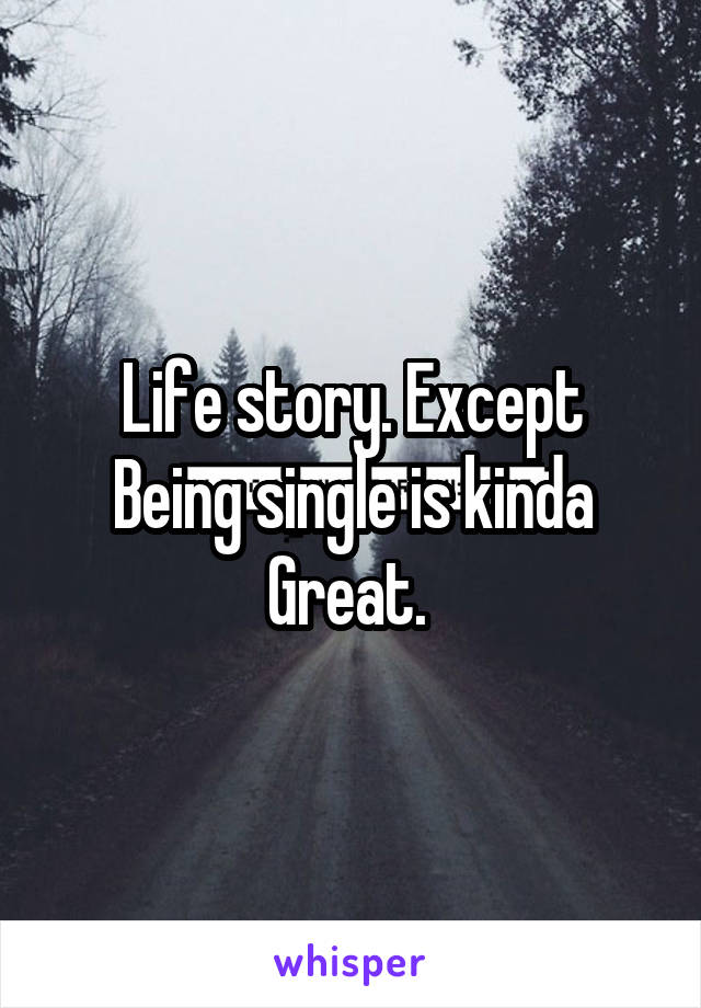 Life story. Except
Being single is kinda
Great. 