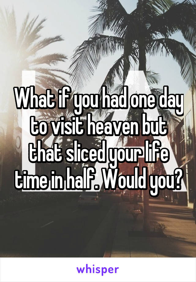 What if you had one day to visit heaven but that sliced your life time in half. Would you?