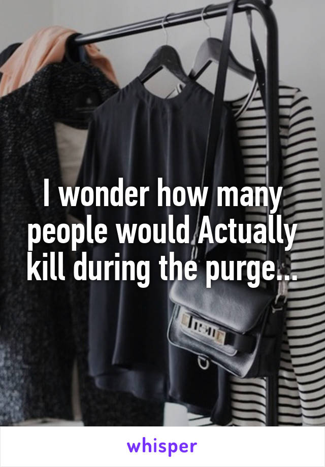 I wonder how many people would Actually kill during the purge...