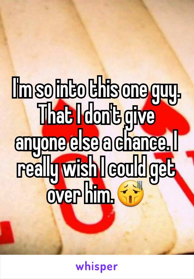 I'm so into this one guy. That I don't give anyone else a chance. I really wish I could get over him.😫