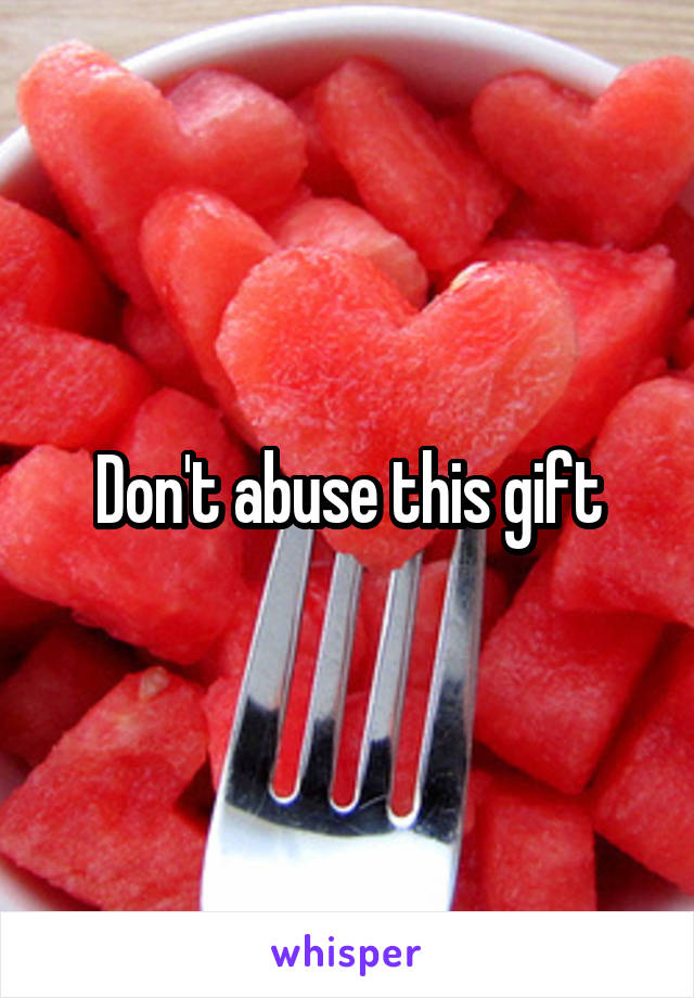 Don't abuse this gift
