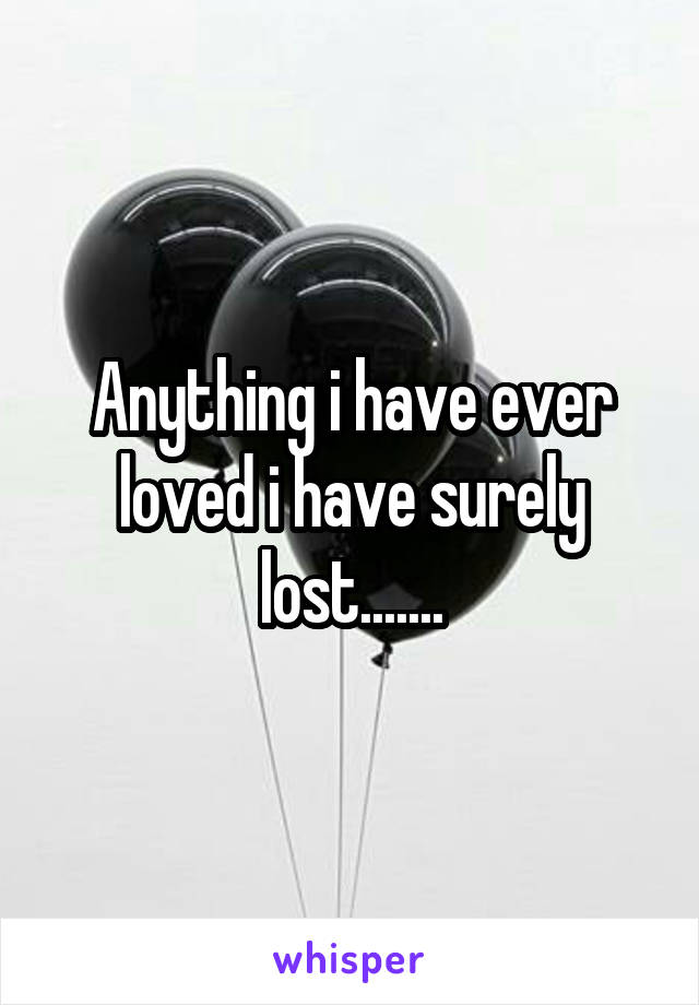 Anything i have ever loved i have surely lost.......