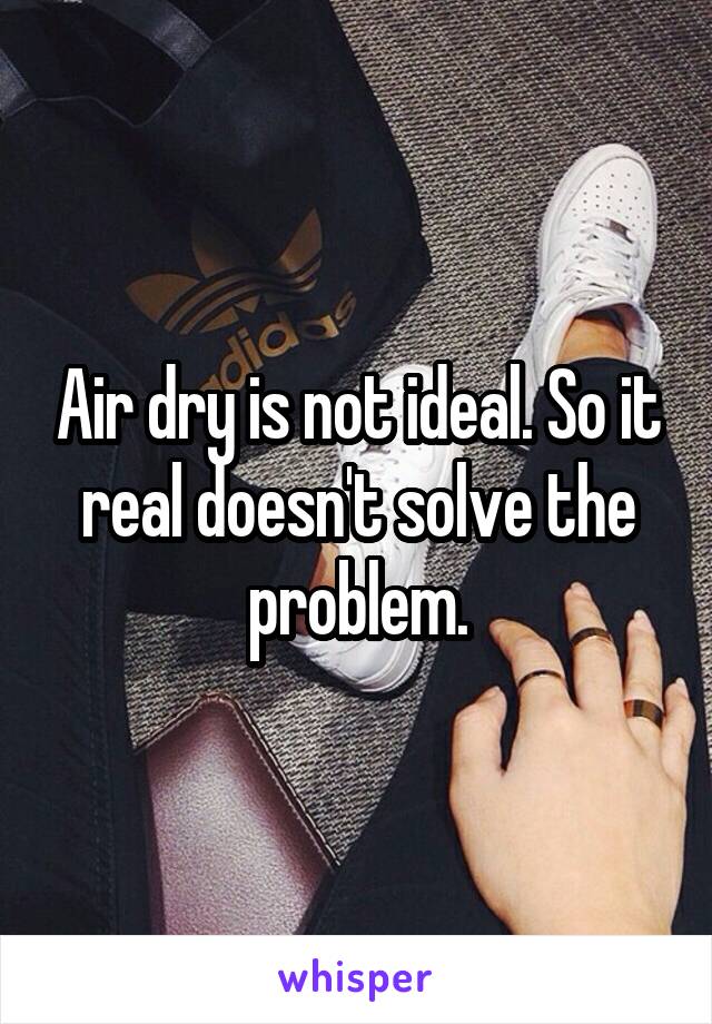 Air dry is not ideal. So it real doesn't solve the problem.