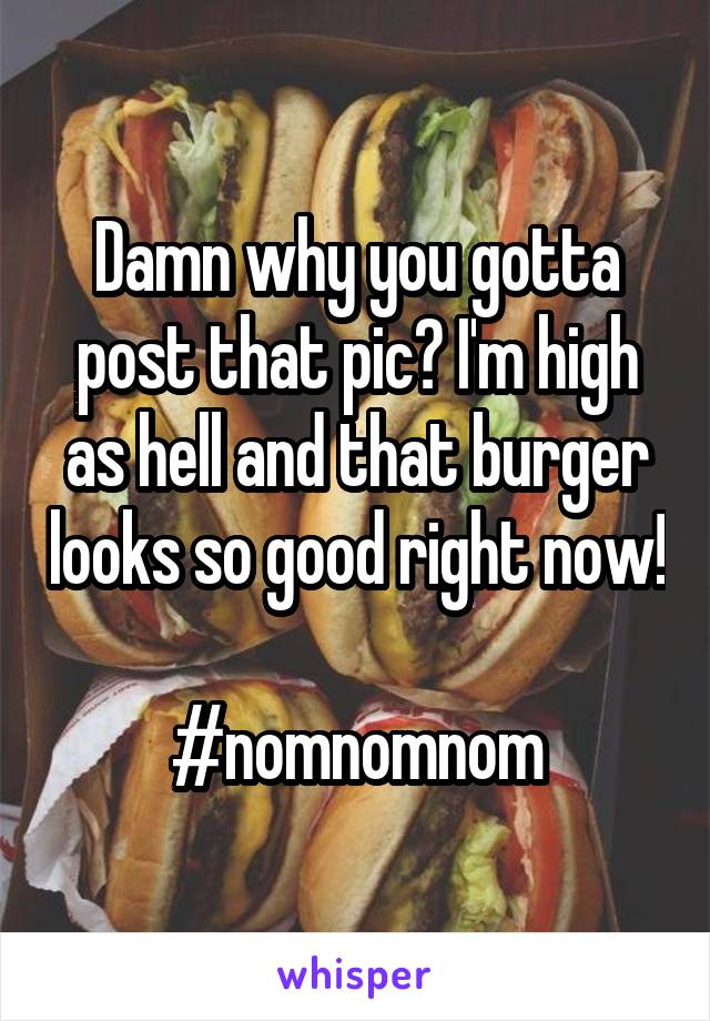 Damn why you gotta post that pic? I'm high as hell and that burger looks so good right now! 
#nomnomnom