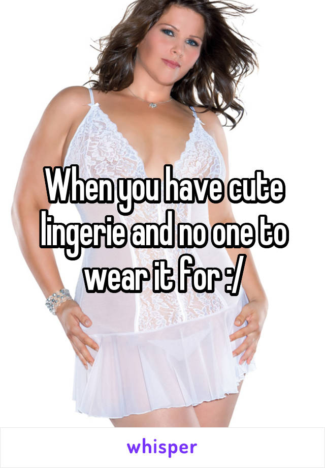 When you have cute lingerie and no one to wear it for :/