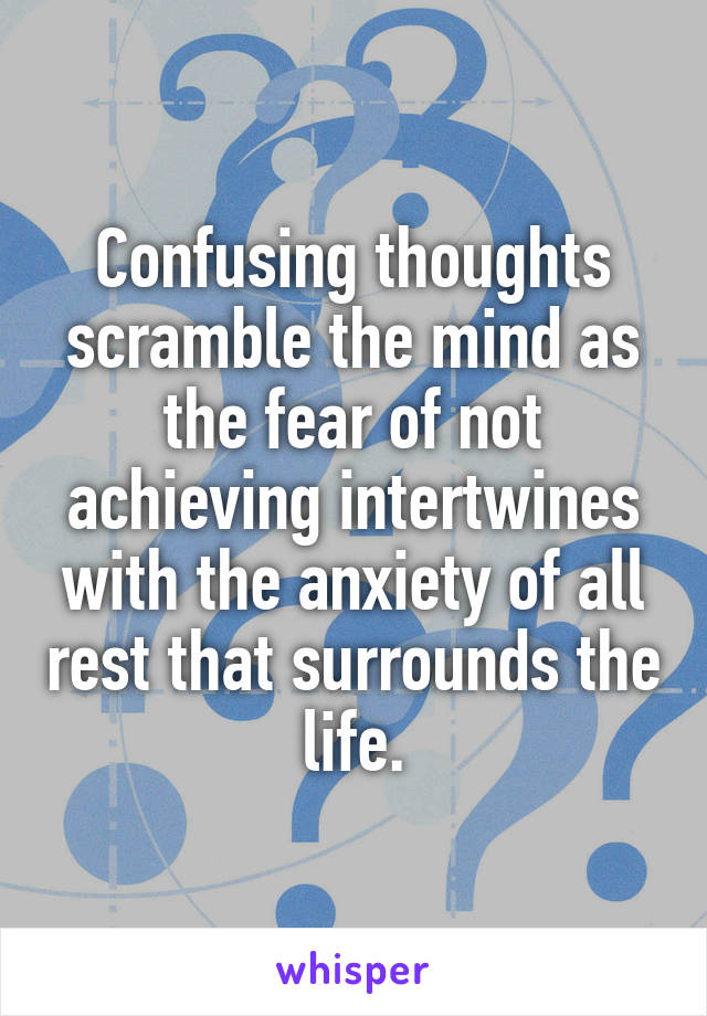 Confusing thoughts scramble the mind as the fear of not achieving intertwines with the anxiety of all rest that surrounds the life.