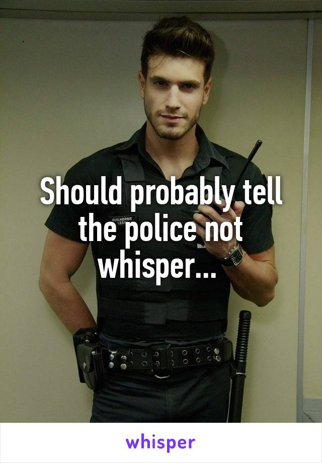 Should probably tell the police not whisper... 