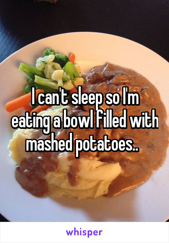 I can't sleep so I'm eating a bowl filled with mashed potatoes..  