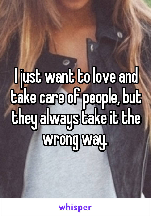 I just want to love and take care of people, but they always take it the wrong way. 