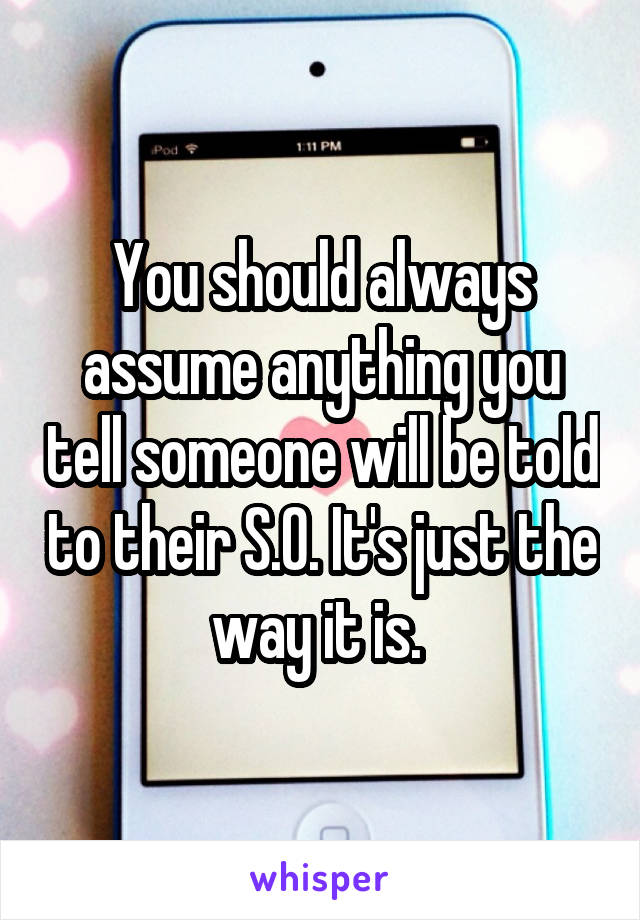 You should always assume anything you tell someone will be told to their S.O. It's just the way it is. 