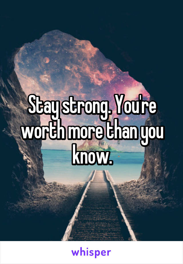 Stay strong. You're worth more than you know.