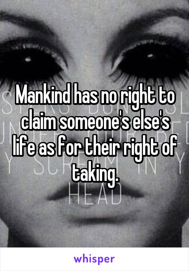 Mankind has no right to claim someone's else's life as for their right of taking.