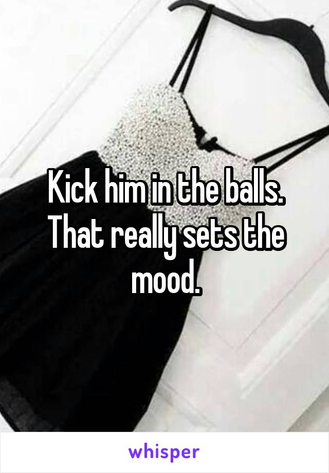 Kick him in the balls. That really sets the mood.