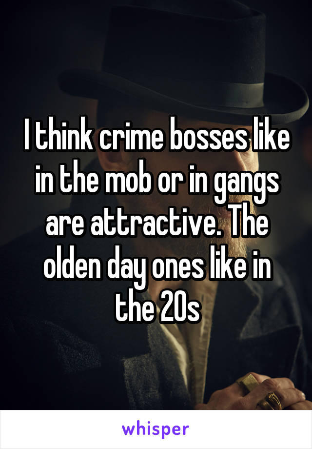 I think crime bosses like in the mob or in gangs are attractive. The olden day ones like in the 20s
