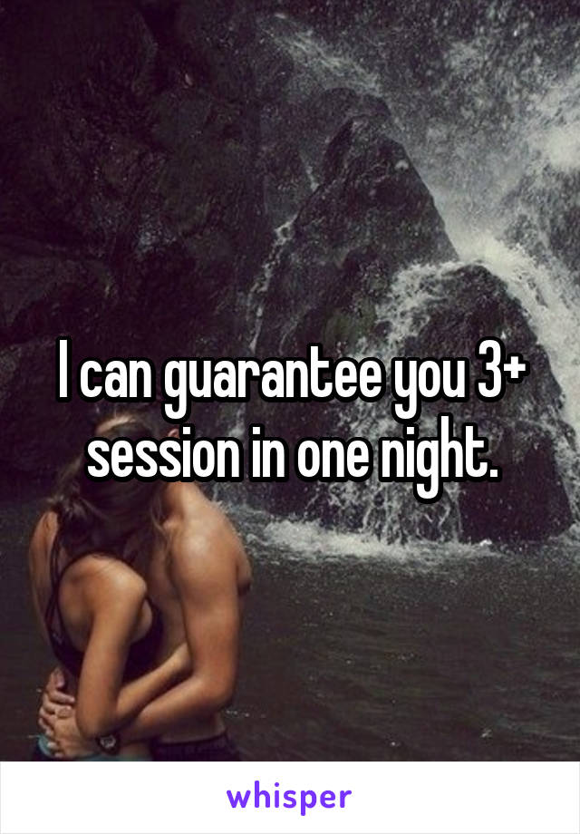 I can guarantee you 3+ session in one night.