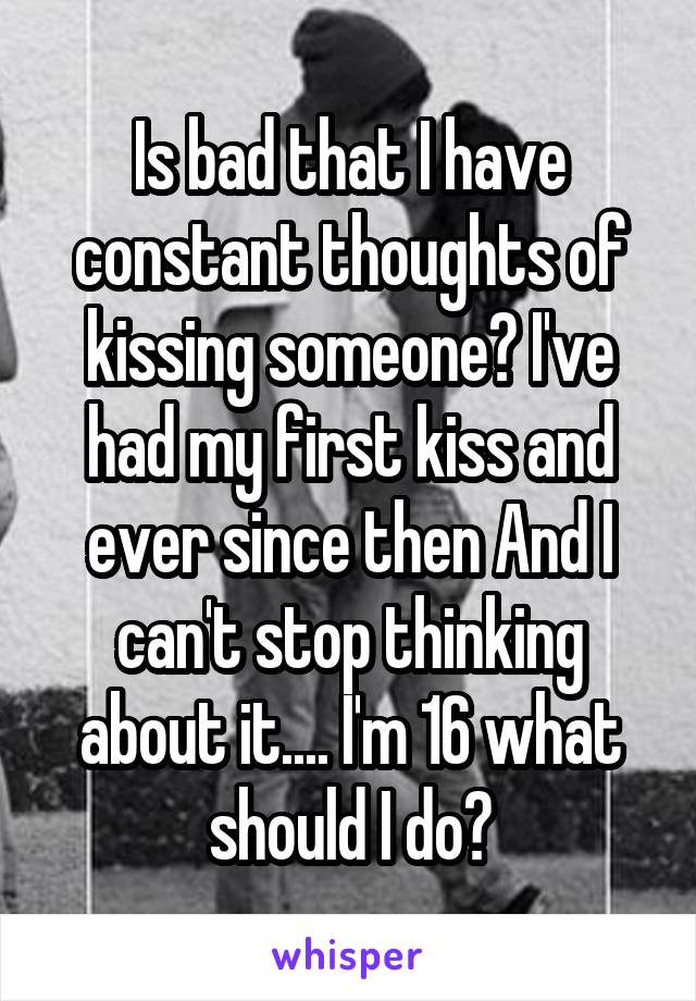 Is bad that I have constant thoughts of kissing someone? I've had my first kiss and ever since then And I can't stop thinking about it.... I'm 16 what should I do?