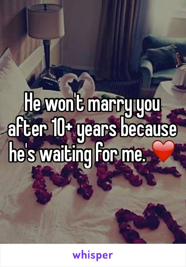 He won't marry you after 10+ years because he's waiting for me. ❤️