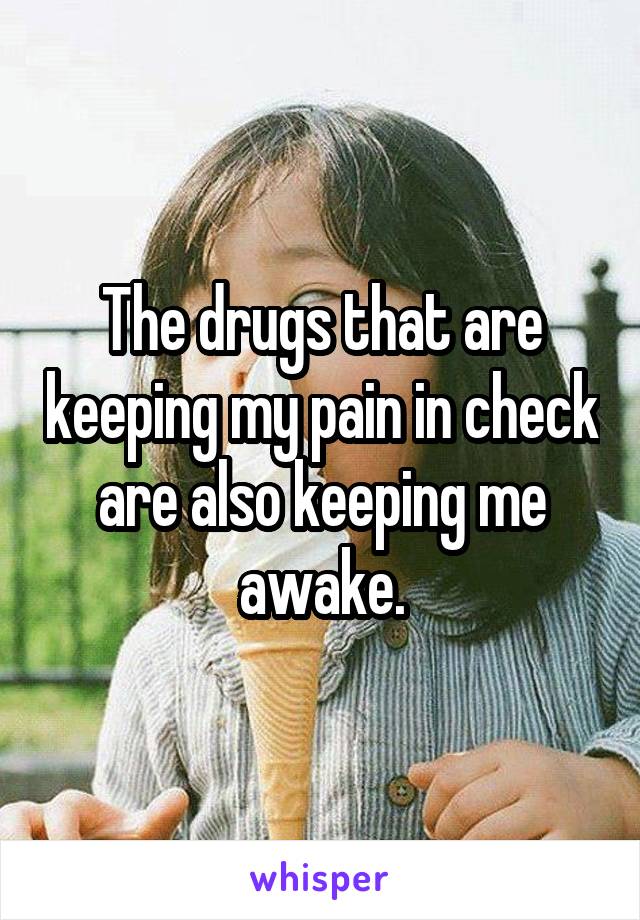 The drugs that are keeping my pain in check are also keeping me awake.