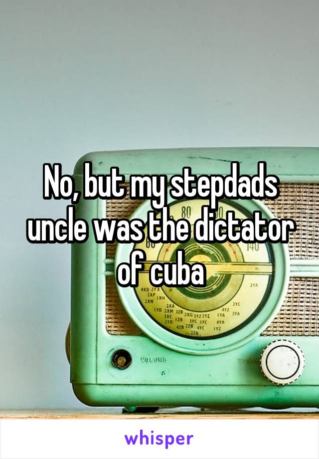 No, but my stepdads uncle was the dictator of cuba