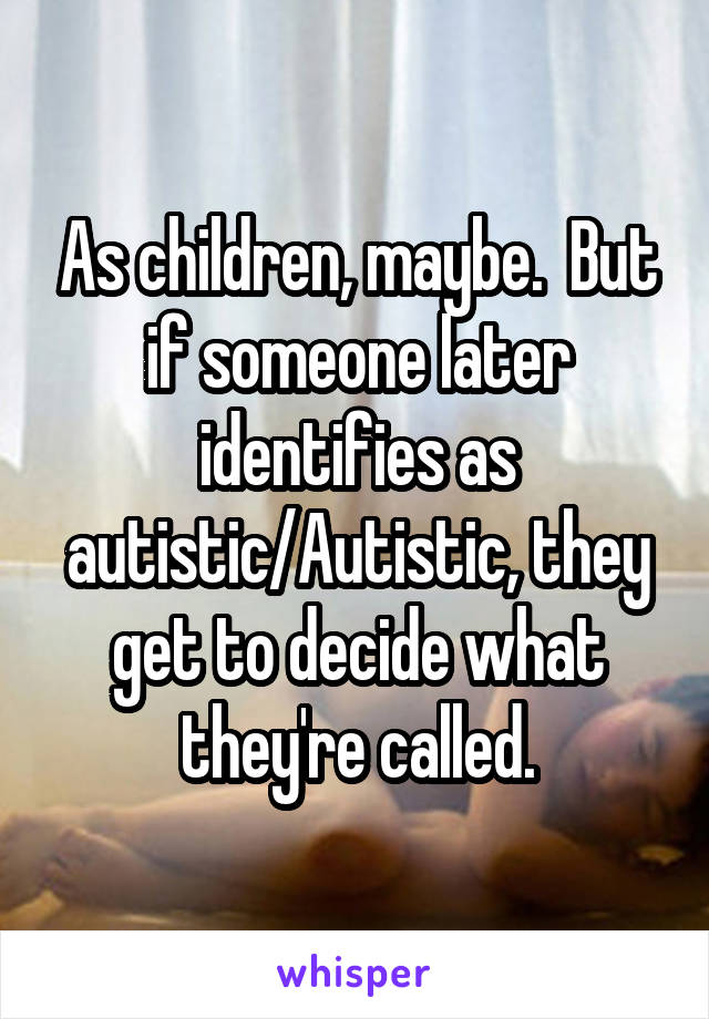 As children, maybe.  But if someone later identifies as autistic/Autistic, they get to decide what they're called.