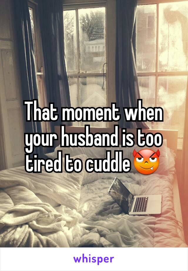 That moment when your husband is too tired to cuddle😈