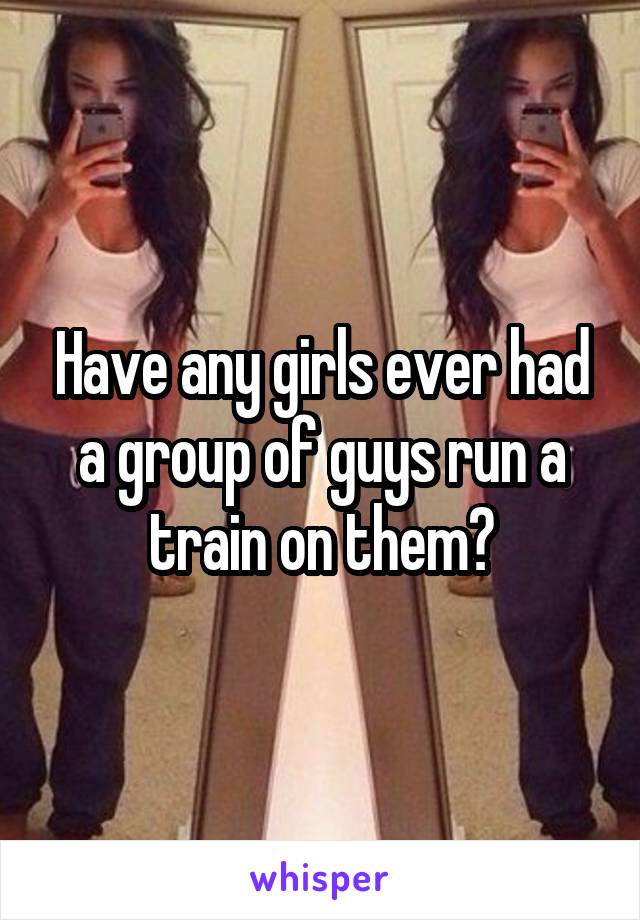 Have any girls ever had a group of guys run a train on them?