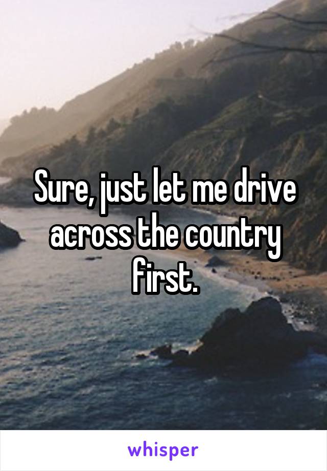 Sure, just let me drive across the country first.