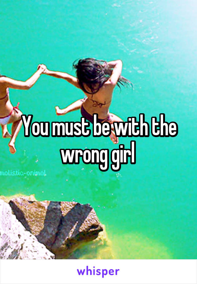 You must be with the wrong girl 