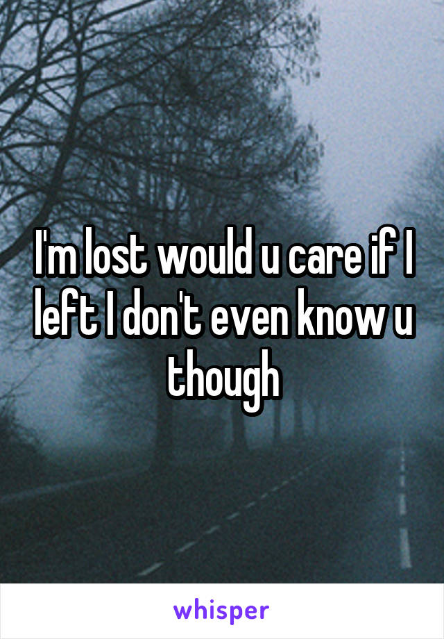 I'm lost would u care if I left I don't even know u though