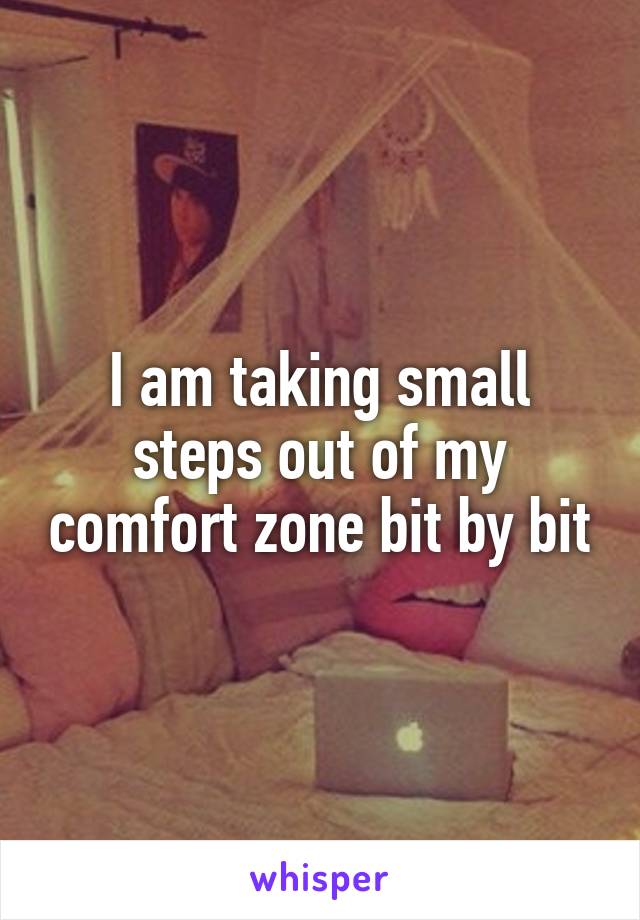 I am taking small steps out of my comfort zone bit by bit