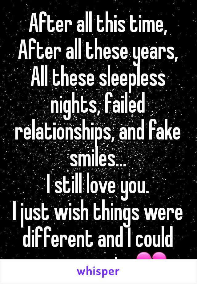 After all this time,
After all these years,
All these sleepless nights, failed relationships, and fake smiles...
I still love you.
I just wish things were different and I could see you again. 💔