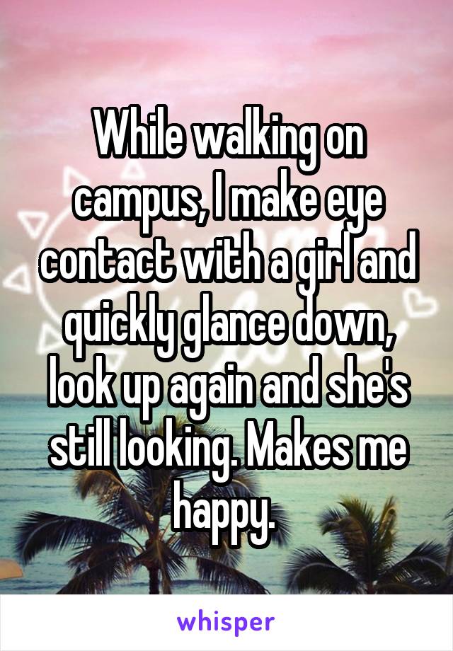 While walking on campus, I make eye contact with a girl and quickly glance down, look up again and she's still looking. Makes me happy. 