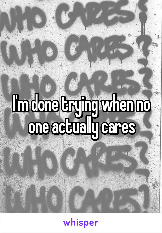 I'm done trying when no one actually cares