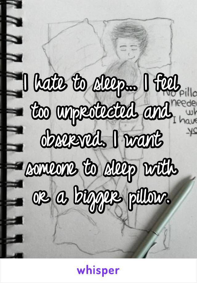 I hate to sleep... I feel too unprotected and observed. I want someone to sleep with or a bigger pillow.