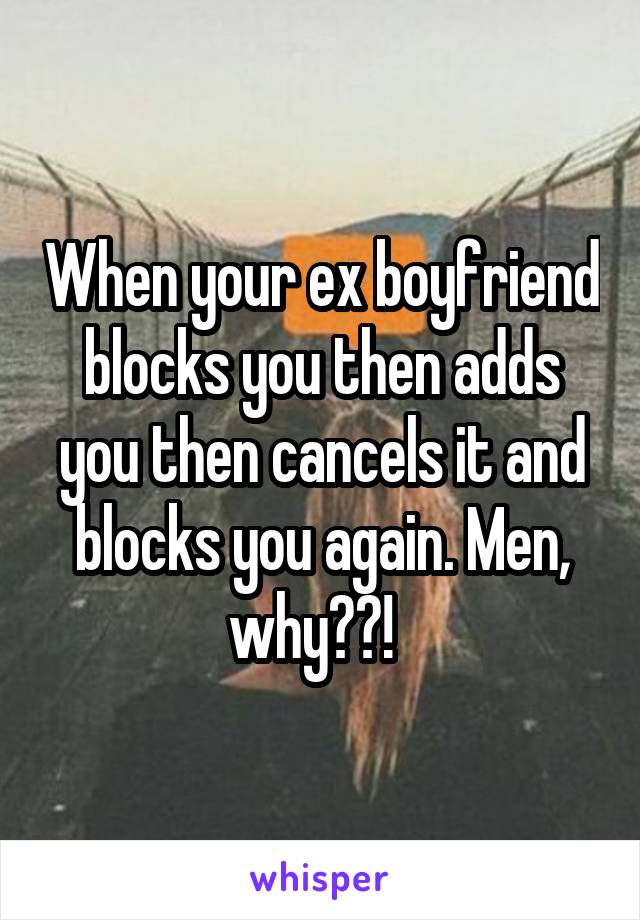 When your ex boyfriend blocks you then adds you then cancels it and blocks you again. Men, why??!  