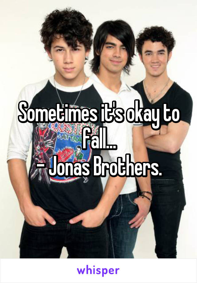 Sometimes it's okay to fall...
- Jonas Brothers.