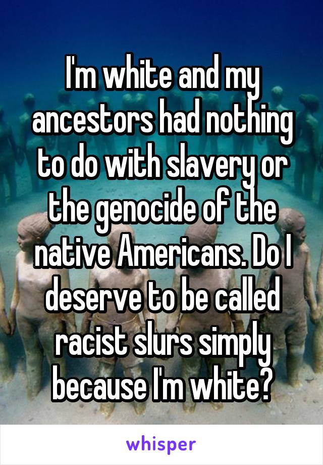 I'm white and my ancestors had nothing to do with slavery or the genocide of the native Americans. Do I deserve to be called racist slurs simply because I'm white?