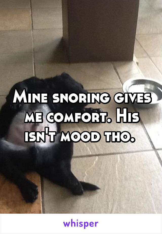 Mine snoring gives me comfort. His isn't mood tho. 