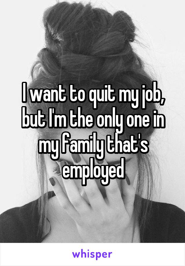 I want to quit my job, but I'm the only one in my family that's employed
