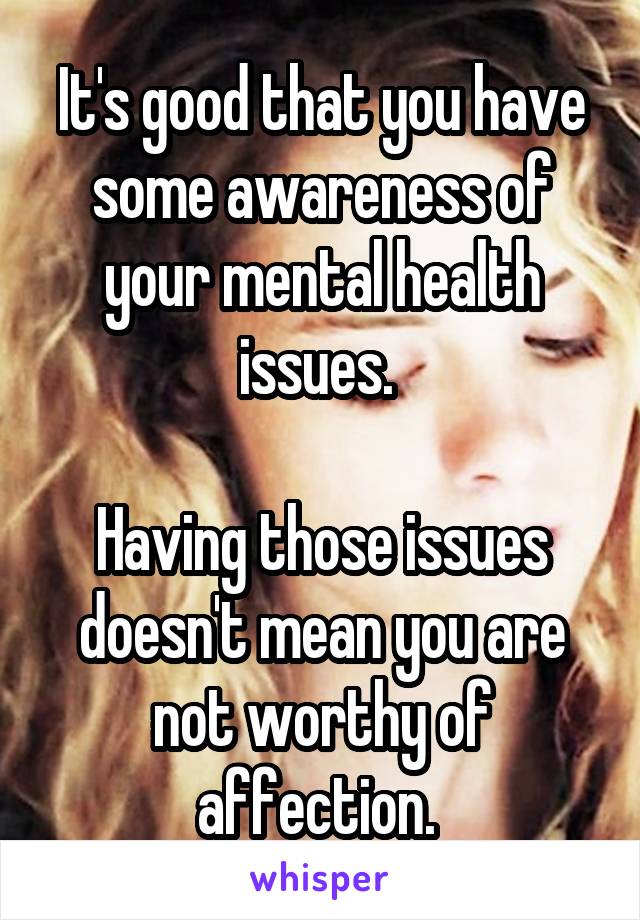 It's good that you have some awareness of your mental health issues. 

Having those issues doesn't mean you are not worthy of affection. 