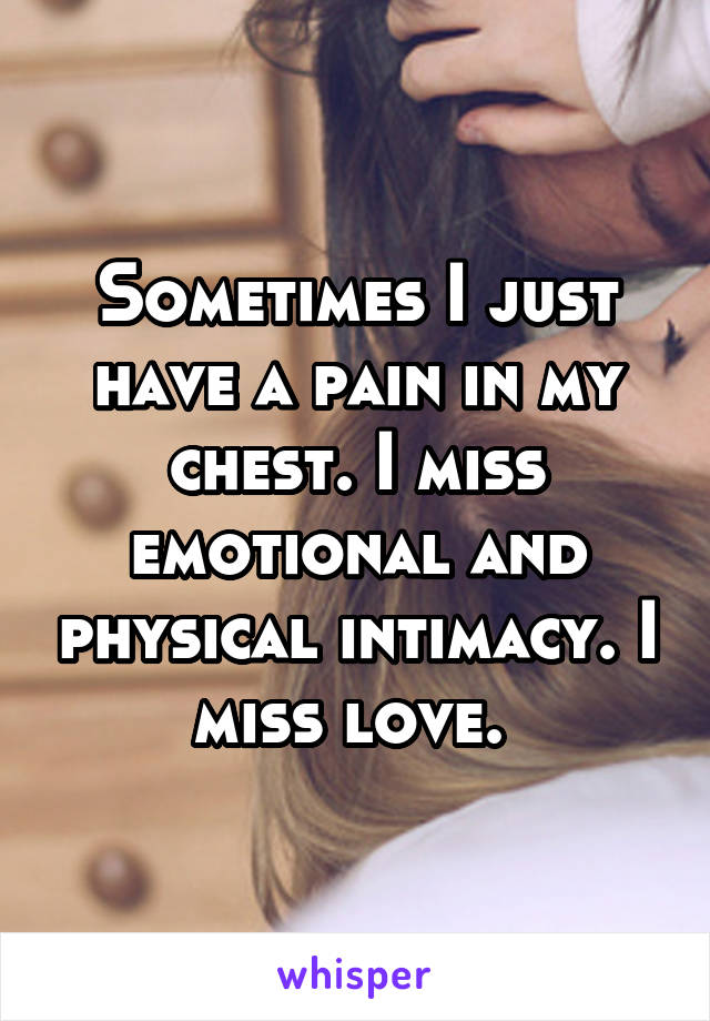 Sometimes I just have a pain in my chest. I miss emotional and physical intimacy. I miss love. 