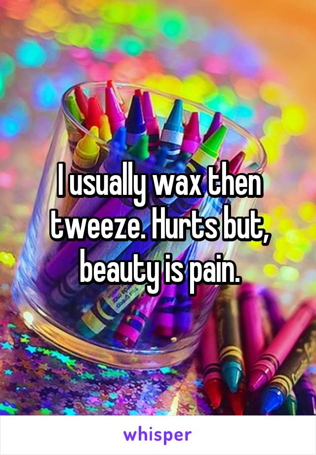 I usually wax then tweeze. Hurts but, beauty is pain.