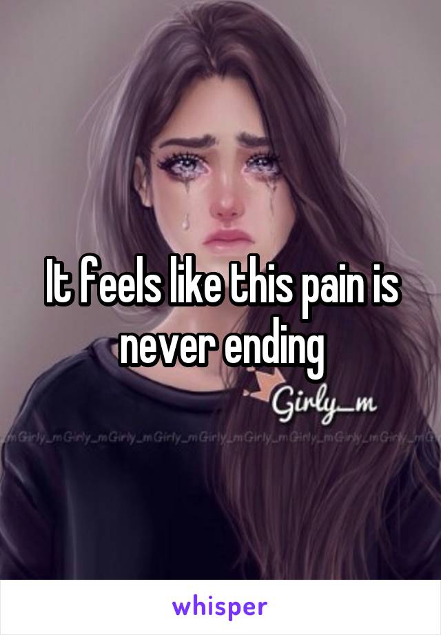 It feels like this pain is never ending