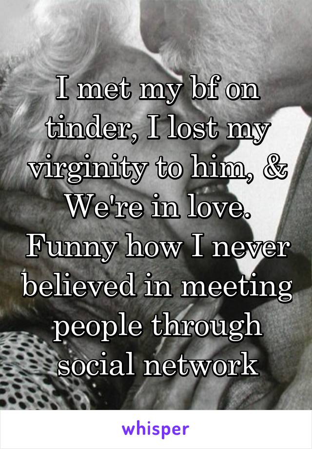 I met my bf on tinder, I lost my virginity to him, & We're in love. Funny how I never believed in meeting people through social network